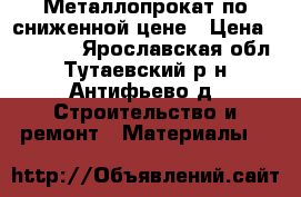 Металлопрокат по сниженной цене › Цена ­ 40 000 - Ярославская обл., Тутаевский р-н, Антифьево д. Строительство и ремонт » Материалы   